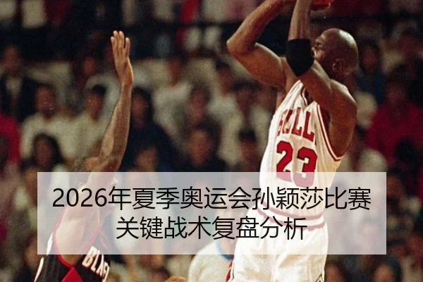 2026年夏季奥运会孙颖莎比赛关键战术复盘分析