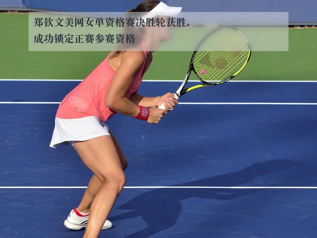 郑钦文美网女单资格赛决胜轮获胜，成功锁定正赛参赛资格
