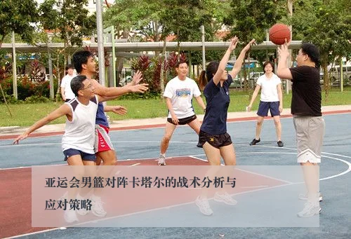 亚运会男篮对阵卡塔尔的战术分析与应对策略